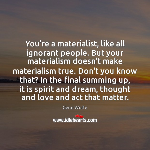 You’re a materialist, like all ignorant people. But your materialism doesn’t make Image