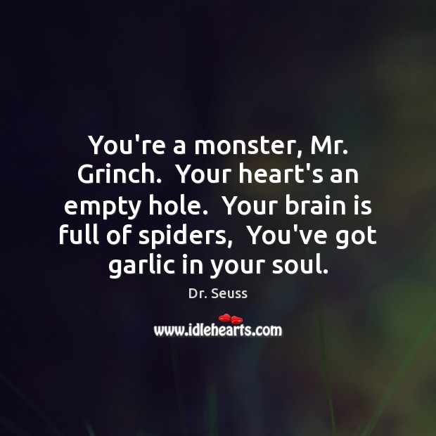 You’re a monster, Mr. Grinch.  Your heart’s an empty hole.  Your brain Image