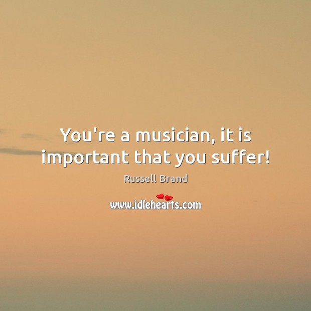 You’re a musician, it is important that you suffer! Russell Brand Picture Quote
