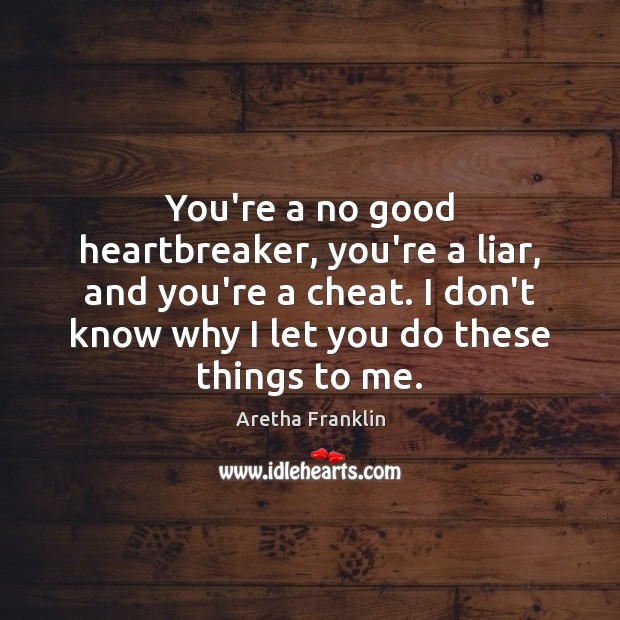 You’re a no good heartbreaker, you’re a liar, and you’re a cheat. 