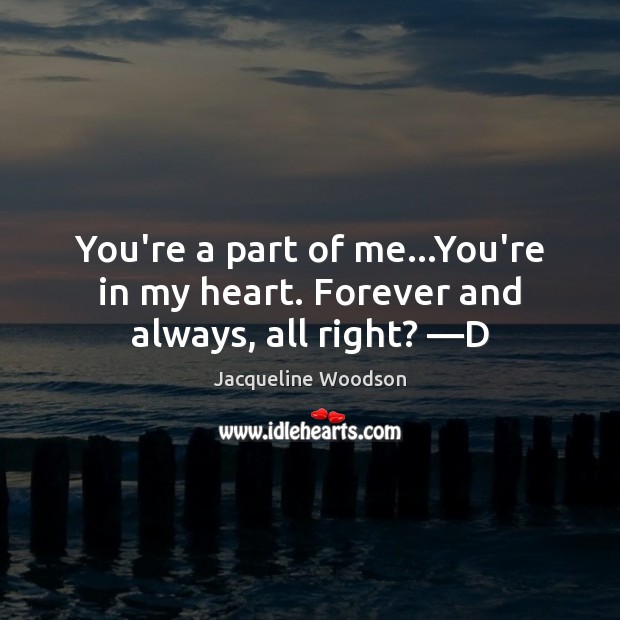 You’re a part of me…You’re in my heart. Forever and always, all right? —D Jacqueline Woodson Picture Quote