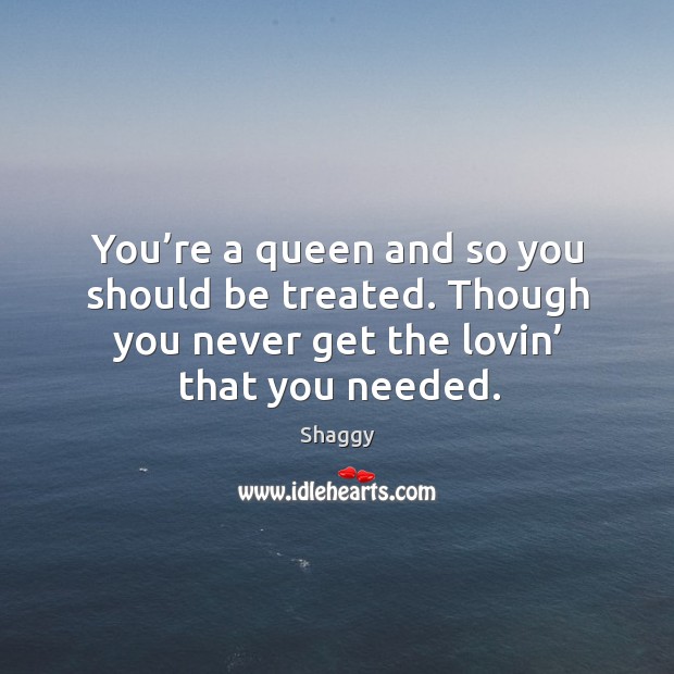You’re a queen and so you should be treated. Though you never get the lovin’ that you needed. Shaggy Picture Quote