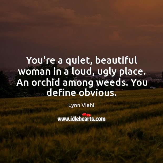 You’re a quiet, beautiful woman in a loud, ugly place. An orchid Lynn Viehl Picture Quote