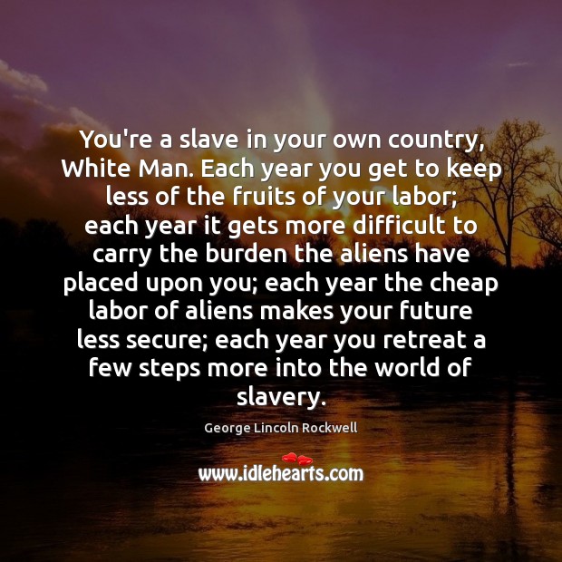You’re a slave in your own country, White Man. Each year you George Lincoln Rockwell Picture Quote