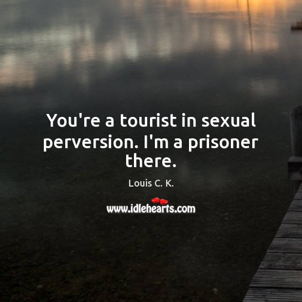 You’re a tourist in sexual perversion. I’m a prisoner there. Louis C. K. Picture Quote