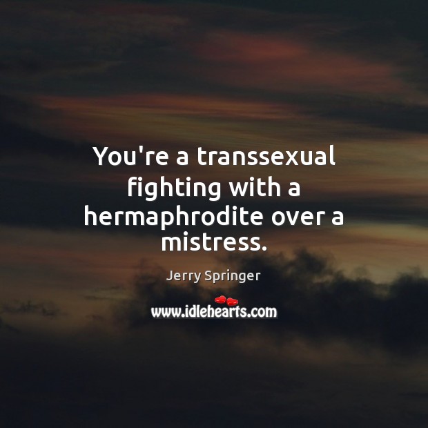 You’re a transsexual fighting with a hermaphrodite over a mistress. Jerry Springer Picture Quote
