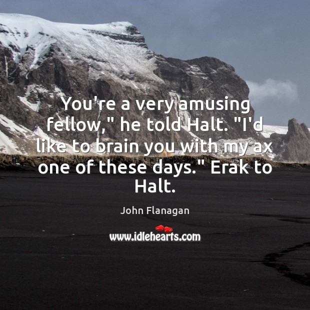 You’re a very amusing fellow,” he told Halt. “I’d like to brain John Flanagan Picture Quote