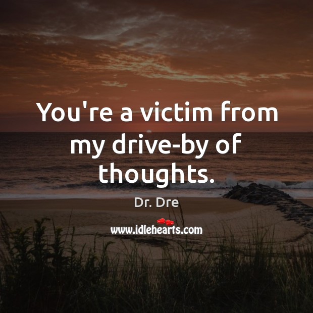 You’re a victim from my drive-by of thoughts. Dr. Dre Picture Quote