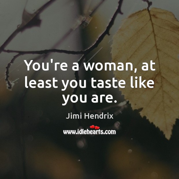 You’re a woman, at least you taste like you are. Jimi Hendrix Picture Quote