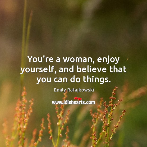 You’re a woman, enjoy yourself, and believe that you can do things. Emily Ratajkowski Picture Quote