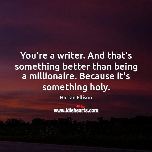 You’re a writer. And that’s something better than being a millionaire. Because Image