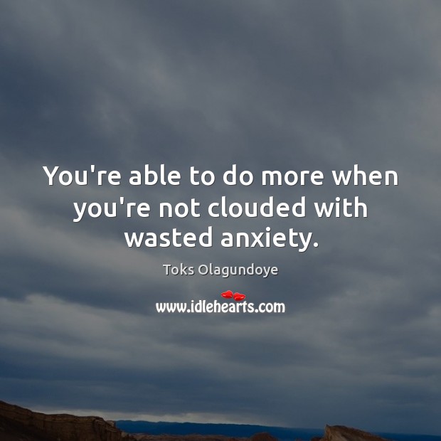 You’re able to do more when you’re not clouded with wasted anxiety. Image
