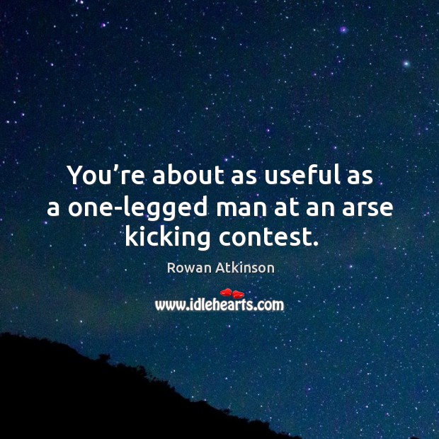 You’re about as useful as a one-legged man at an arse kicking contest. Rowan Atkinson Picture Quote