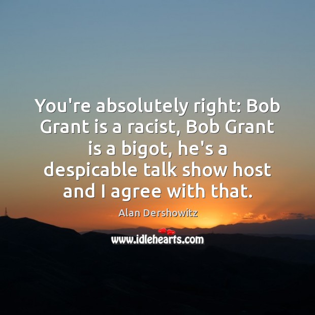 You’re absolutely right: Bob Grant is a racist, Bob Grant is a Alan Dershowitz Picture Quote