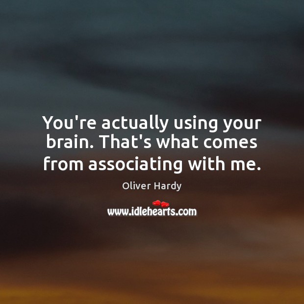 You’re actually using your brain. That’s what comes from associating with me. Oliver Hardy Picture Quote