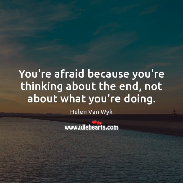 You’re afraid because you’re thinking about the end, not about what you’re doing. Helen Van Wyk Picture Quote