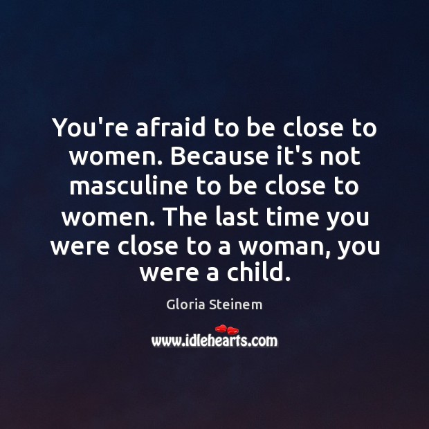 You’re afraid to be close to women. Because it’s not masculine to Gloria Steinem Picture Quote