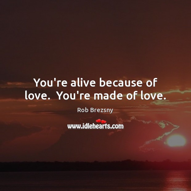 You’re alive because of love.  You’re made of love. Rob Brezsny Picture Quote