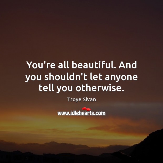 You’re all beautiful. And you shouldn’t let anyone tell you otherwise. Troye Sivan Picture Quote