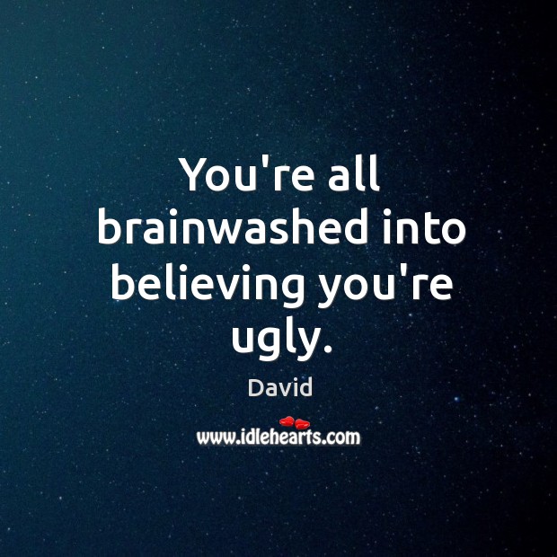 You’re all brainwashed into believing you’re ugly. Image