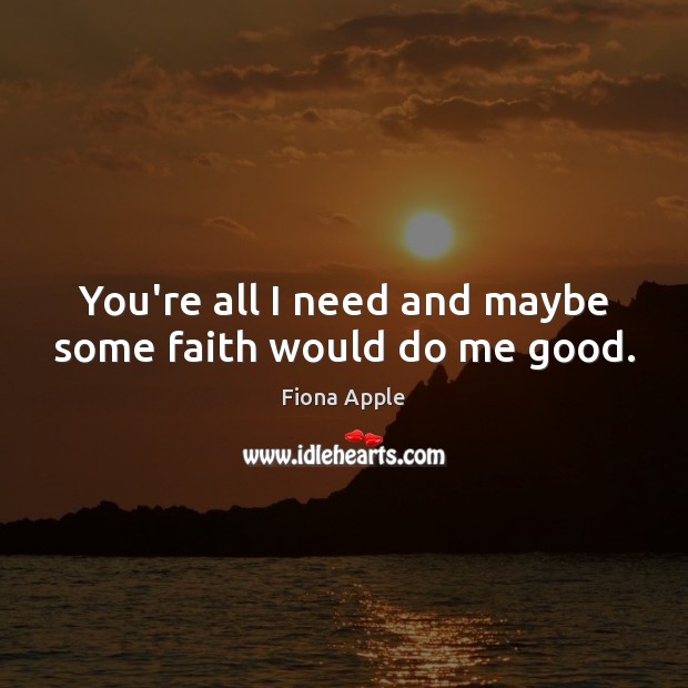 You’re all I need and maybe some faith would do me good. Fiona Apple Picture Quote
