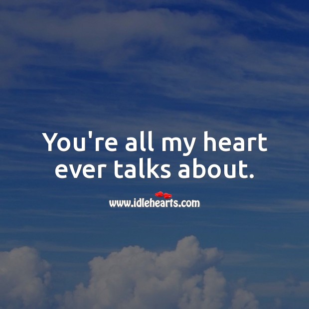 You’re all my heart ever talks about. Heart Quotes Image