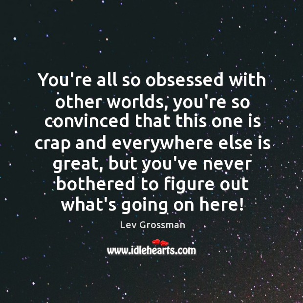 You’re all so obsessed with other worlds, you’re so convinced that this Lev Grossman Picture Quote