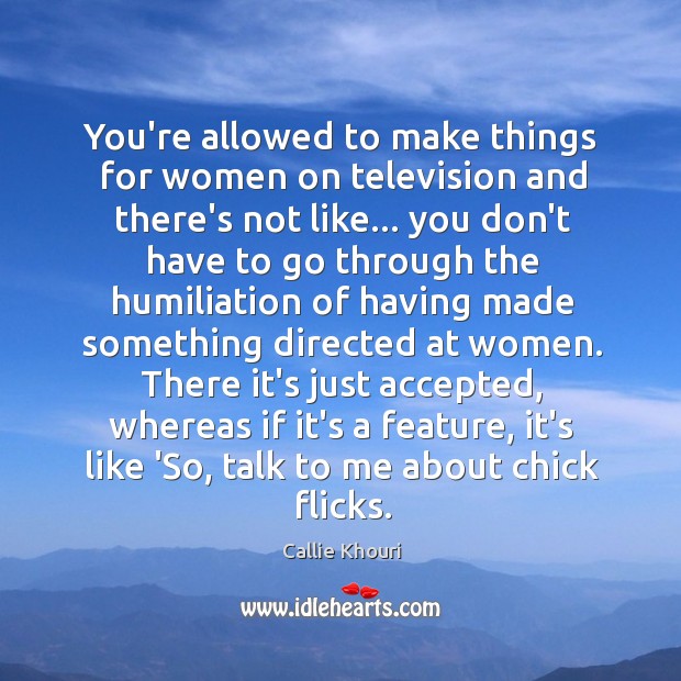 You’re allowed to make things for women on television and there’s not Callie Khouri Picture Quote