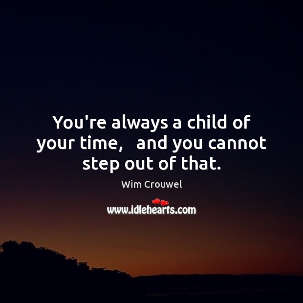You’re always a child of your time,   and you cannot step out of that. Image