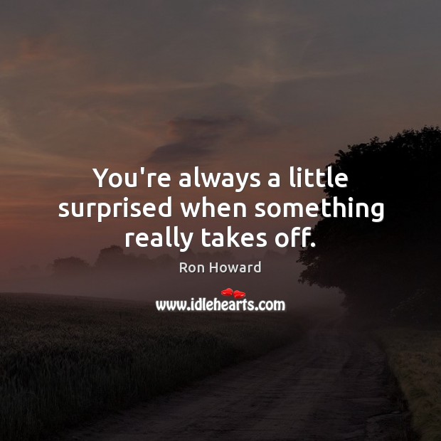 You’re always a little surprised when something really takes off. Ron Howard Picture Quote