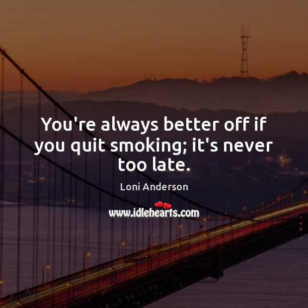 You’re always better off if you quit smoking; it’s never too late. Loni Anderson Picture Quote