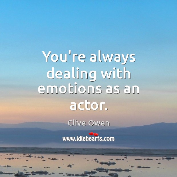 You’re always dealing with emotions as an actor. Clive Owen Picture Quote