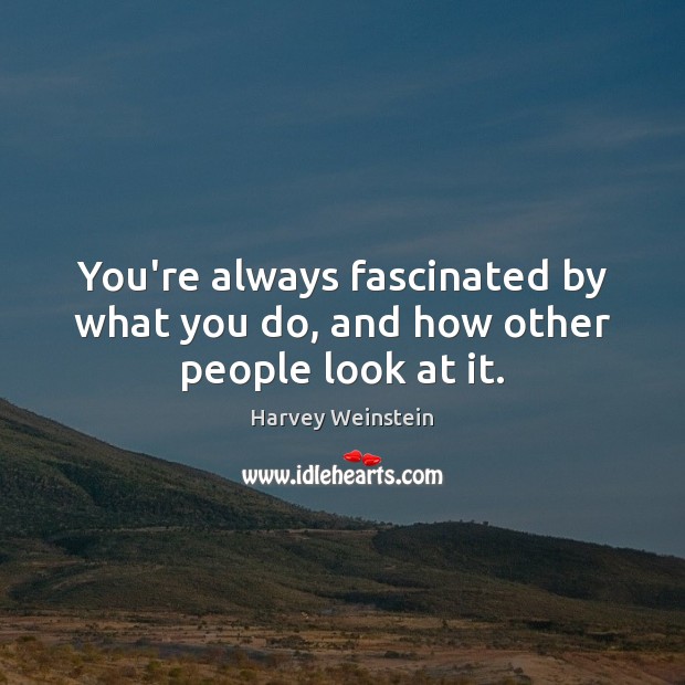 You’re always fascinated by what you do, and how other people look at it. Harvey Weinstein Picture Quote