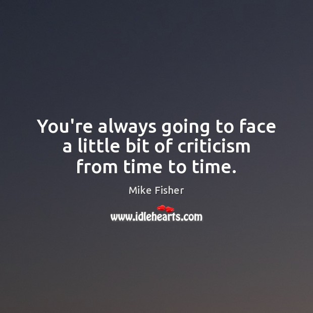 You’re always going to face a little bit of criticism from time to time. Mike Fisher Picture Quote