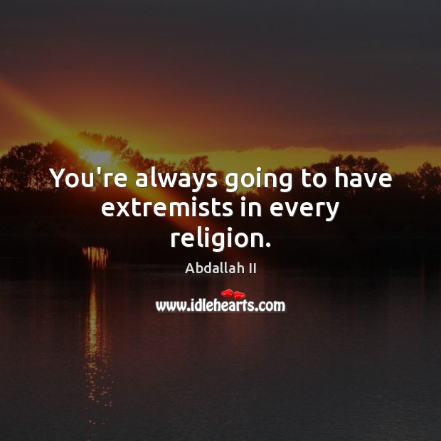 You’re always going to have extremists in every religion. Abdallah II Picture Quote