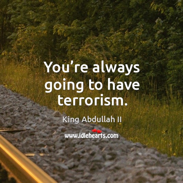 You’re always going to have terrorism. King Abdullah II Picture Quote