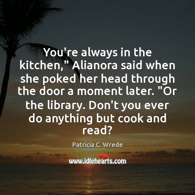 You’re always in the kitchen,” Alianora said when she poked her head Patricia C. Wrede Picture Quote