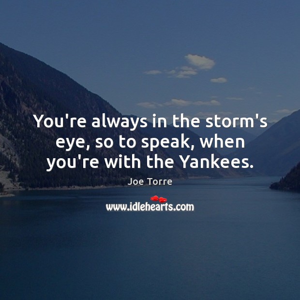 You’re always in the storm’s eye, so to speak, when you’re with the Yankees. Joe Torre Picture Quote