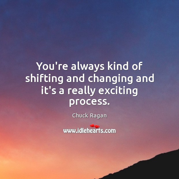 You’re always kind of shifting and changing and it’s a really exciting process. Chuck Ragan Picture Quote