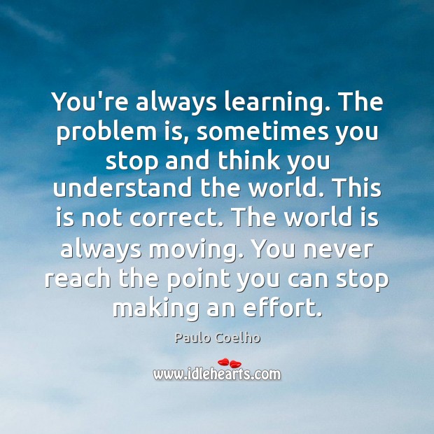 You’re always learning. The problem is, sometimes you stop and think you Image