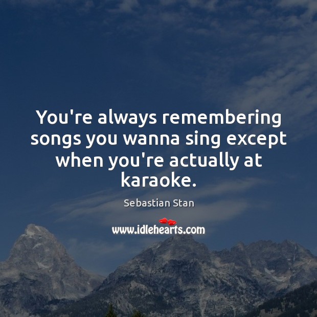 You’re always remembering songs you wanna sing except when you’re actually at karaoke. Sebastian Stan Picture Quote