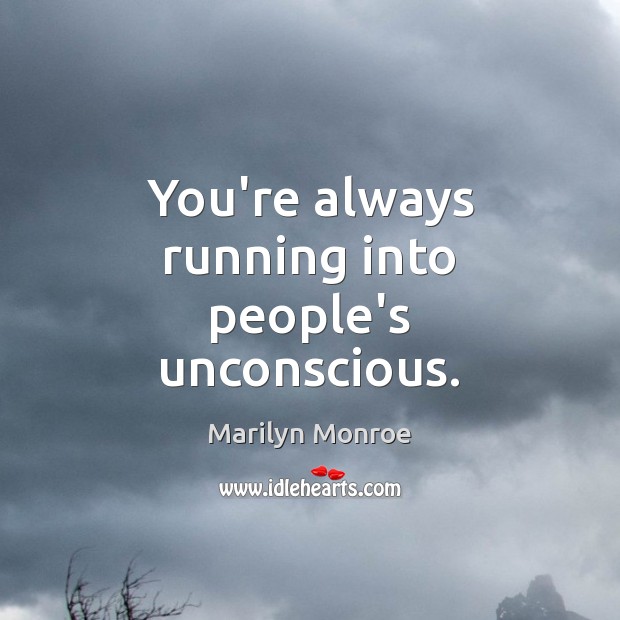 You’re always running into people’s unconscious. Image