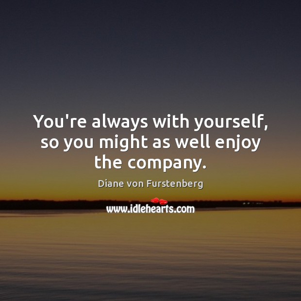 You’re always with yourself, so you might as well enjoy the company. Diane von Furstenberg Picture Quote