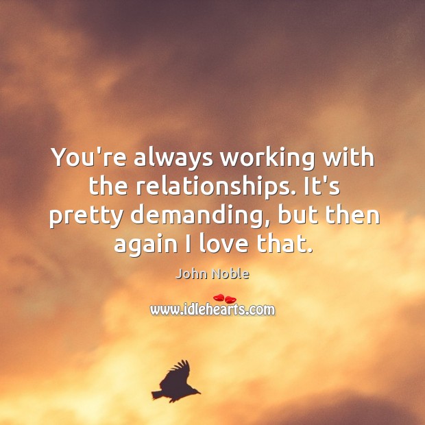 You’re always working with the relationships. It’s pretty demanding, but then again John Noble Picture Quote