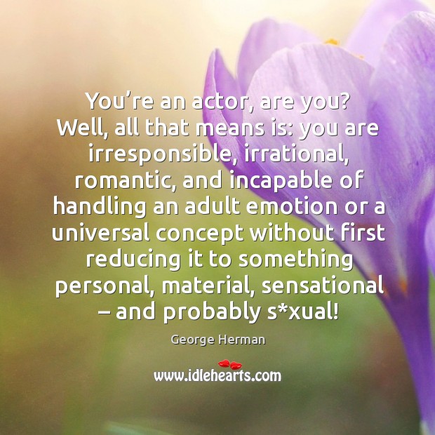 You’re an actor, are you? well, all that means is: you are irresponsible, irrational, romantic George Herman Picture Quote