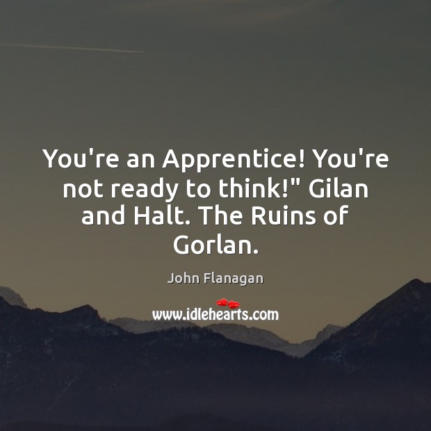 You’re an Apprentice! You’re not ready to think!” Gilan and Halt. The Ruins of Gorlan. John Flanagan Picture Quote