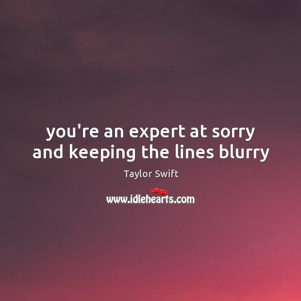 You’re an expert at sorry and keeping the lines blurry Image
