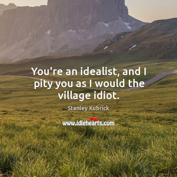 You’re an idealist, and I pity you as I would the village idiot. Image