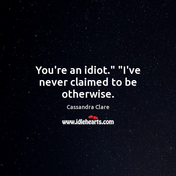 You’re an idiot.” “I’ve never claimed to be otherwise. 