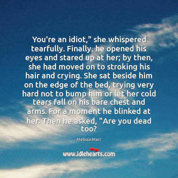 You’re an idiot,” she whispered tearfully. Finally, he opened his eyes and Melissa Marr Picture Quote